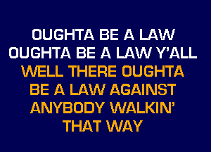 OUGHTA BE A LAW
OUGHTA BE A LAW Y'ALL
WELL THERE OUGHTA
BE A LAW AGAINST
ANYBODY WALKINA
THAT WAY