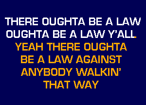 THERE OUGHTA BE A LAW
OUGHTA BE A LAW Y'ALL
YEAH THERE OUGHTA
BE A LAW AGAINST
ANYBODY WALKINA
THAT WAY