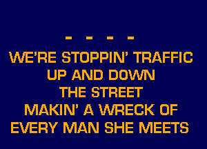 WE'RE STOPPIN' TRAFFIC
UP AND DOWN
THE STREET

MAKIM A WRECK OF
EVERY MAN SHE MEETS