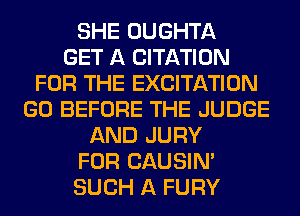 SHE OUGHTA
GET A CITATION
FOR THE EXCITATION
GO BEFORE THE JUDGE
AND JURY
FOR CAUSIN'
SUCH A FURY