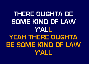 THERE OUGHTA BE
SOME KIND OF LAW
Y'ALL
YEAH THERE OUGHTA
BE SOME KIND OF LAW
Y'ALL