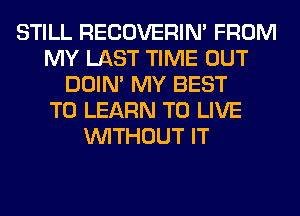 STILL RECOVERIM FROM
MY LAST TIME OUT
DOIN' MY BEST
TO LEARN TO LIVE
WITHOUT IT