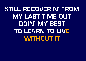 STILL RECOVERIM FROM
MY LAST TIME OUT
DOIN' MY BEST
TO LEARN TO LIVE
WITHOUT IT