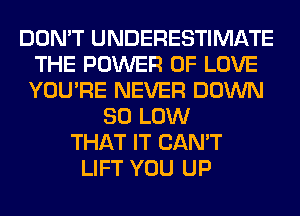 DON'T UNDERESTIMATE
THE POWER OF LOVE
YOU'RE NEVER DOWN

80 LOW
THAT IT CAN'T
LIFT YOU UP