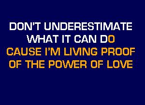 DON'T UNDERESTIMATE
WHAT IT CAN DO
CAUSE I'M LIVING PROOF
OF THE POWER OF LOVE