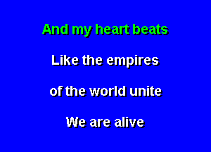 And my heart beats

Like the empires
of the world unite

We are alive