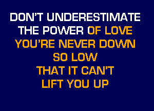 DON'T UNDERESTIMATE
THE POWER OF LOVE
YOU'RE NEVER DOWN

80 LOW
THAT IT CAN'T
LIFT YOU UP