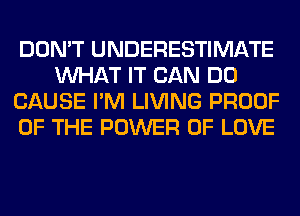 DON'T UNDERESTIMATE
WHAT IT CAN DO
CAUSE I'M LIVING PROOF
OF THE POWER OF LOVE
