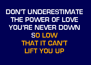 DON'T UNDERESTIMATE
THE POWER OF LOVE
YOU'RE NEVER DOWN

80 LOW
THAT IT CAN'T
LIFT YOU UP