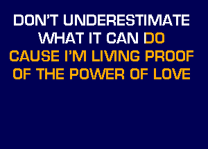 DON'T UNDERESTIMATE
WHAT IT CAN DO
CAUSE I'M LIVING PROOF
OF THE POWER OF LOVE