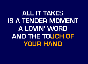 ALL IT TAKES
IS A TENDER MOMENT
A LOVIN' WORD
AND THE TOUCH OF
YOUR HAND