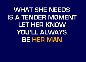 WHAT SHE NEEDS
IS A TENDER MOMENT
LET HER KNOW
YOU'LL ALWAYS
BE HER MAN