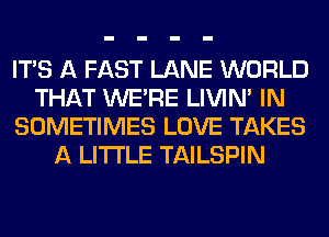 ITS A FAST LANE WORLD
THAT WERE LIVIN' IN
SOMETIMES LOVE TAKES
A LITTLE TAILSPIN