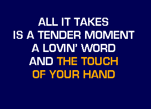 ALL IT TAKES
IS A TENDER MOMENT
A LOVIN' WORD
AND THE TOUCH
OF YOUR HAND