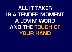 ALL IT TAKES
IS A TENDER MOMENT
A LOVIN' WORD
AND THE TOUCH OF
YOUR HAND