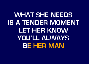 WHAT SHE NEEDS
IS A TENDER MOMENT
LET HER KNOW
YOU'LL ALWAYS
BE HER MAN