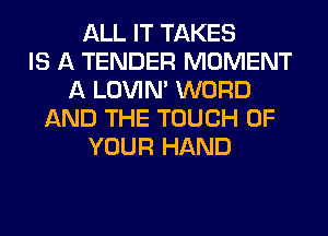 ALL IT TAKES
IS A TENDER MOMENT
A LOVIN' WORD
AND THE TOUCH OF
YOUR HAND