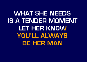 WHAT SHE NEEDS
IS A TENDER MOMENT
LET HER KNOW
YOU'LL ALWAYS
BE HER MAN