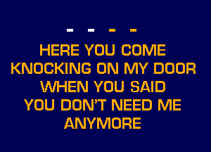 HERE YOU COME
KNOCKING ON MY DOOR
WHEN YOU SAID
YOU DON'T NEED ME
ANYMORE