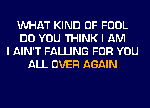 WHAT KIND OF FOOL
DO YOU THINK I AM
I AIN'T FALLING FOR YOU
ALL OVER AGAIN