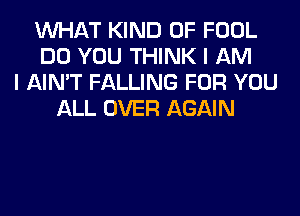 WHAT KIND OF FOOL
DO YOU THINK I AM
I AIN'T FALLING FOR YOU
ALL OVER AGAIN