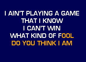 I AIN'T PLAYING A GAME
THAT I KNOW
I CAN'T ININ
INHAT KIND OF FOOL
DO YOU THINK I AM