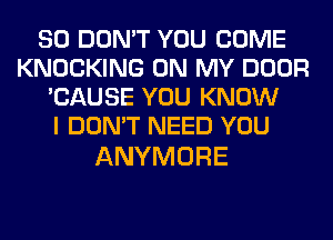 SO DON'T YOU COME
KNOCKING ON MY DOOR
'CAUSE YOU KNOW
I DON'T NEED YOU

ANYMORE