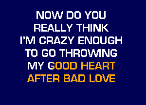 NOW DO YOU
REALLY THINK
I'M CRAZY ENOUGH
TO GO THROVVING
MY GOOD HEART
AFTER BAD LOVE