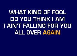 WHAT KIND OF FOOL
DO YOU THINK I AM
I AIN'T FALLING FOR YOU
ALL OVER AGAIN