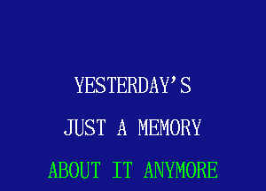 YESTERDAY S
JUST A MEMORY

ABOUT IT ANYMORE l