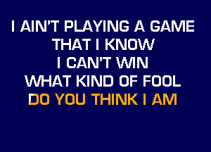 I AIN'T PLAYING A GAME
THAT I KNOW
I CAN'T ININ
INHAT KIND OF FOOL
DO YOU THINK I AM