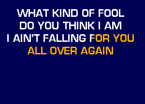 WHAT KIND OF FOOL
DO YOU THINK I AM
I AIN'T FALLING FOR YOU
ALL OVER AGAIN