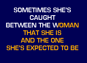 SOMETIMES SHE'S
CAUGHT
BETWEEN THE WOMAN
THAT SHE IS
AND THE ONE
SHE'S EXPECTED TO BE