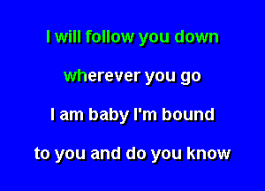 I will follow you down

wherever you go

I am baby I'm bound

to you and do you know