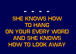 SHE KNOWS HOW
TO HANG
ON YOUR EVERY WORD
AND SHE KNOWS
HOW TO LOOK AWAY