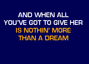 AND WHEN ALL
YOU'VE GOT TO GIVE HER
IS NOTHIN' MORE
THAN A DREAM