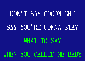 DOW T SAY GOODNIGHT
SAY YOURE GONNA STAY
WHAT TO SAY
WHEN YOU CALLED ME BABY