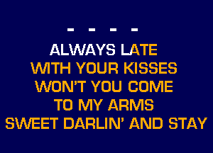 ALWAYS LATE
WITH YOUR KISSES
WON'T YOU COME
TO MY ARMS
SWEET DARLIN' AND STAY