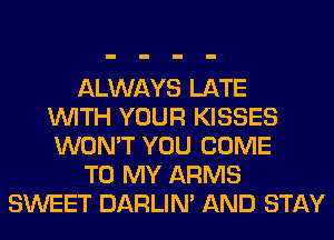 ALWAYS LATE
WITH YOUR KISSES
WON'T YOU COME
TO MY ARMS
SWEET DARLIN' AND STAY