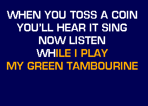 WHEN YOU TOSS A COIN
YOU'LL HEAR IT SING
NOW LISTEN
WHILE I PLAY
MY GREEN TAMBOURINE