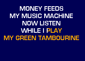 MONEY FEEDS
MY MUSIC MACHINE
NOW LISTEN
WHILE I PLAY
MY GREEN TAMBOURINE