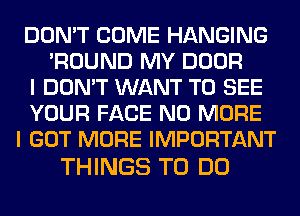 DON'T COME HANGING
'ROUND MY DOOR
I DON'T WANT TO SEE
YOUR FACE NO MORE
I GOT MORE IMPORTANT

THINGS TO DO