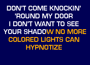 DON'T COME KNOCKIN'
'ROUND MY DOOR
I DON'T WANT TO SEE
YOUR SHADOW NO MORE
COLORED LIGHTS CAN
HYPNOTIZE