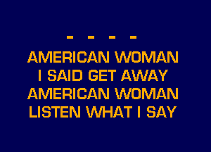 AMERICAN WOMAN
I SAID GET AWAY
AMERICAN WOMAN
LISTEN WHAT I SAY