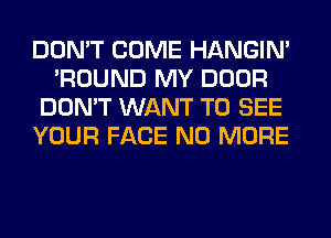 DON'T COME HANGIN'
'ROUND MY DOOR
DON'T WANT TO SEE
YOUR FACE NO MORE