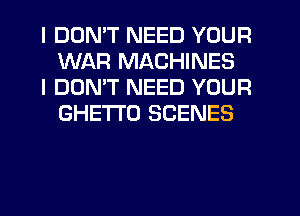 I DDMT NEED YOUR
WAR MACHINES

I DON'T NEED YOUR
GHETTO SCENES