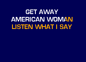 GET AWAY
AMERICAN WOMAN
LISTEN WHAT I SAY