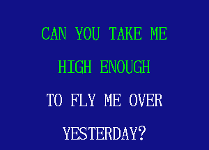 CAN YOU TAKE ME
HIGH ENOUGH
TO FLY ME OVER

YESTERDAY? l