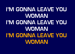 I'M GONNA LEAVE YOU
WOMAN

I'M GONNA LEAVE YOU
WOMAN

I'M GONNA LEAVE YOU
WOMAN