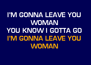 I'M GONNA LEAVE YOU
WOMAN

YOU KNOWI GOTTA GO

I'M GONNA LEAVE YOU
WOMAN